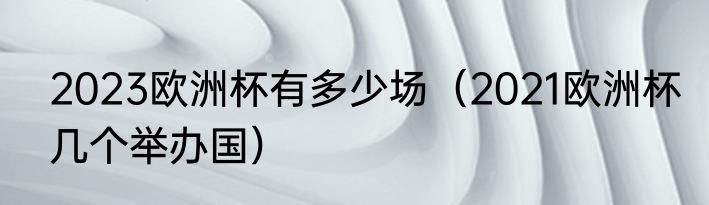 2023欧洲杯有多少场（2021欧洲杯几个举办国）