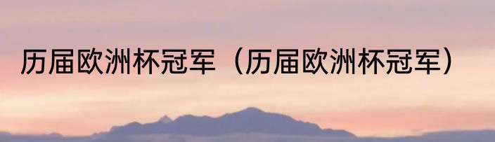 历届欧洲杯冠军（历届欧洲杯冠军）