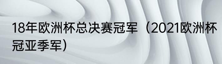 18年欧洲杯总决赛冠军（2021欧洲杯冠亚季军）
