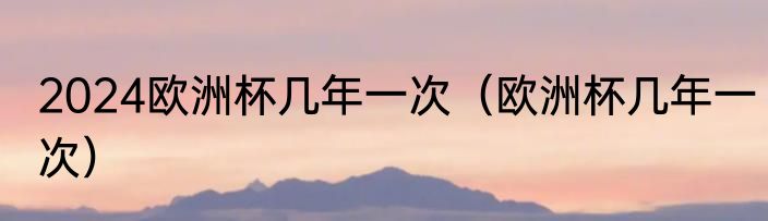 2024欧洲杯几年一次（欧洲杯几年一次）