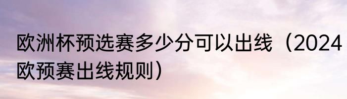 欧洲杯预选赛多少分可以出线（2024欧预赛出线规则）