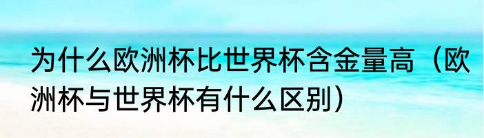 为什么欧洲杯比世界杯含金量高（欧洲杯与世界杯有什么区别）