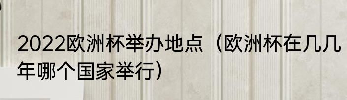 2022欧洲杯举办地点（欧洲杯在几几年哪个国家举行）