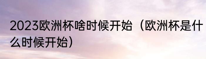 2023欧洲杯啥时候开始（欧洲杯是什么时候开始）