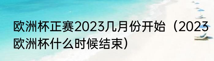欧洲杯正赛2023几月份开始（2023欧洲杯什么时候结束）