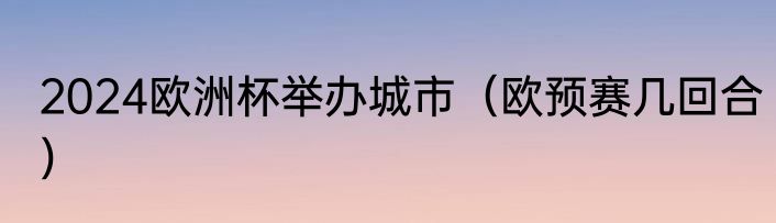 2024欧洲杯举办城市（欧预赛几回合）