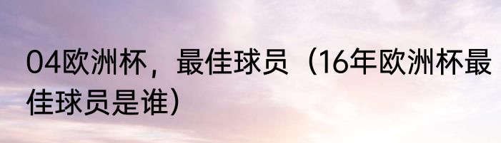 04欧洲杯，最佳球员（16年欧洲杯最佳球员是谁）