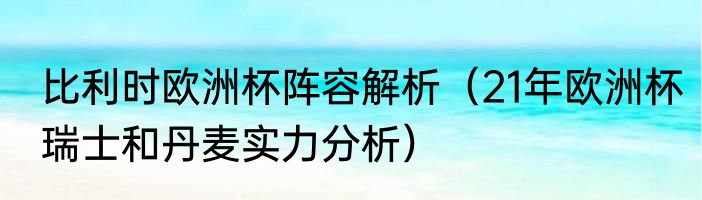 比利时欧洲杯阵容解析（21年欧洲杯瑞士和丹麦实力分析）