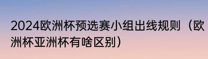 2024欧洲杯预选赛小组出线规则（欧洲杯亚洲杯有啥区别）