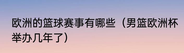 欧洲的篮球赛事有哪些（男篮欧洲杯举办几年了）