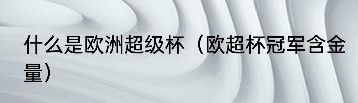 什么是欧洲超级杯（欧超杯冠军含金量）