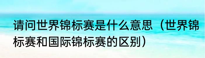 请问世界锦标赛是什么意思（世界锦标赛和国际锦标赛的区别）