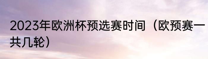 2023年欧洲杯预选赛时间（欧预赛一共几轮）