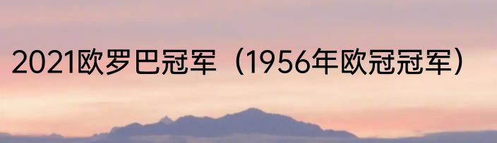 2021欧罗巴冠军（1956年欧冠冠军）