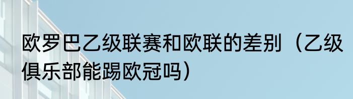 欧罗巴乙级联赛和欧联的差别（乙级俱乐部能踢欧冠吗）