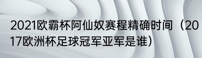 2021欧霸杯阿仙奴赛程精确时间（2017欧洲杯足球冠军亚军是谁）