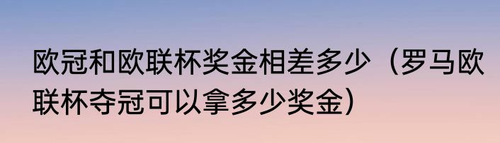欧冠和欧联杯奖金相差多少（罗马欧联杯夺冠可以拿多少奖金）