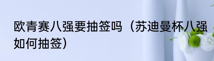 欧青赛八强要抽签吗（苏迪曼杯八强如何抽签）