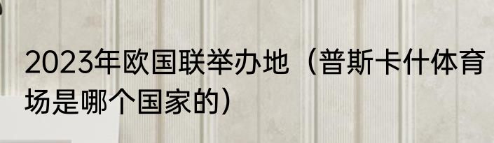 2023年欧国联举办地（普斯卡什体育场是哪个国家的）