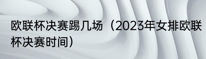 欧联杯决赛踢几场（2023年女排欧联杯决赛时间）