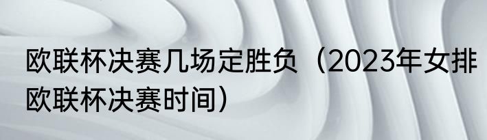 欧联杯决赛几场定胜负（2023年女排欧联杯决赛时间）