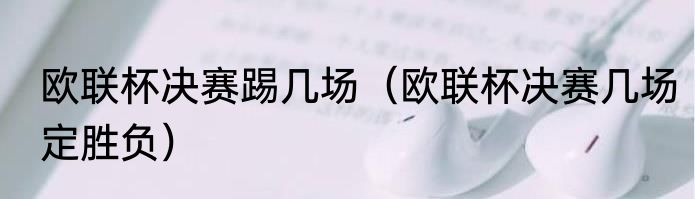 欧联杯决赛踢几场（欧联杯决赛几场定胜负）