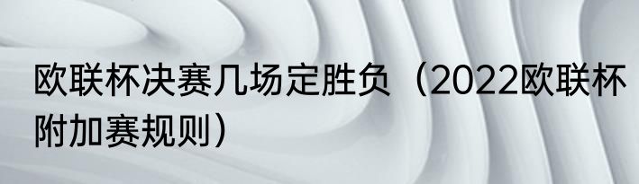 欧联杯决赛几场定胜负（2022欧联杯附加赛规则）