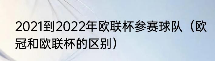 2021到2022年欧联杯参赛球队（欧冠和欧联杯的区别）