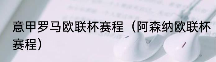 意甲罗马欧联杯赛程（阿森纳欧联杯赛程）