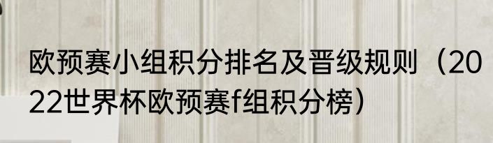 欧预赛小组积分排名及晋级规则（2022世界杯欧预赛f组积分榜）