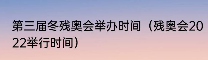 第三届冬残奥会举办时间（残奥会2022举行时间）