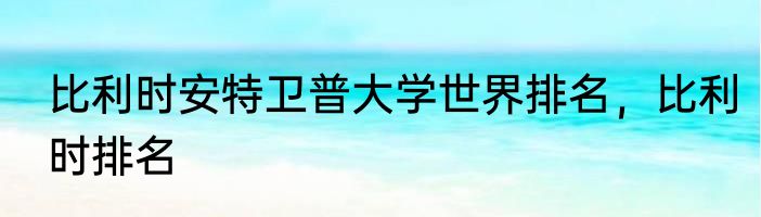 比利时安特卫普大学世界排名，比利时排名