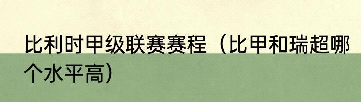 比利时甲级联赛赛程（比甲和瑞超哪个水平高）