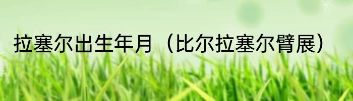 拉塞尔出生年月（比尔拉塞尔臂展）