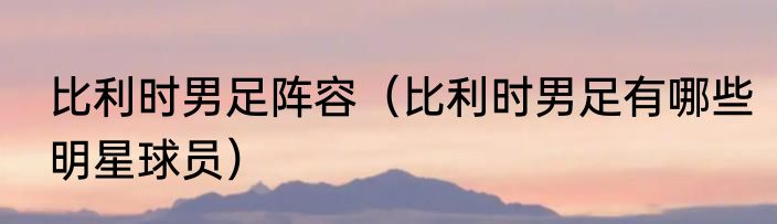 比利时男足阵容（比利时男足有哪些明星球员）