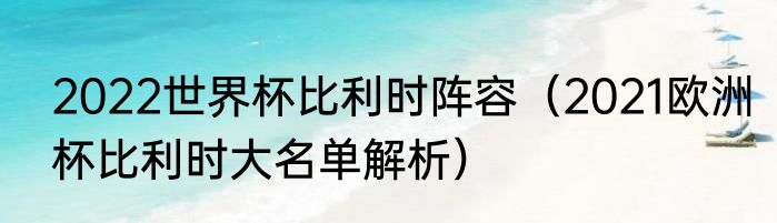 2022世界杯比利时阵容（2021欧洲杯比利时大名单解析）