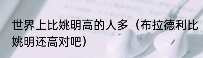 世界上比姚明高的人多（布拉德利比姚明还高对吧）