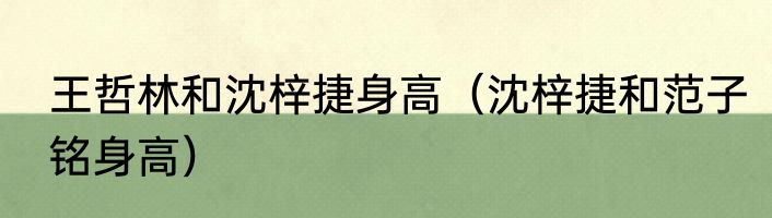 王哲林和沈梓捷身高（沈梓捷和范子铭身高）