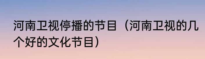 河南卫视停播的节目（河南卫视的几个好的文化节目）