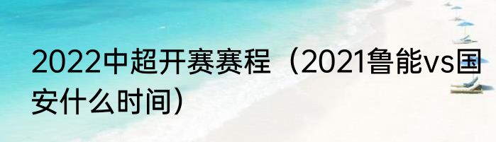 2022中超开赛赛程（2021鲁能vs国安什么时间）
