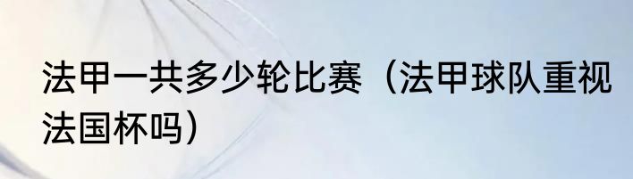 法甲一共多少轮比赛（法甲球队重视法国杯吗）