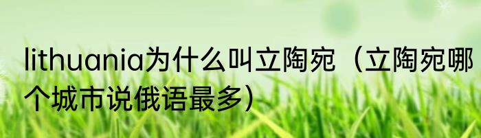 lithuania为什么叫立陶宛（立陶宛哪个城市说俄语最多）