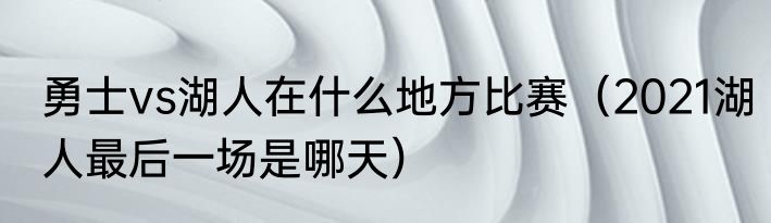 勇士vs湖人在什么地方比赛（2021湖人最后一场是哪天）