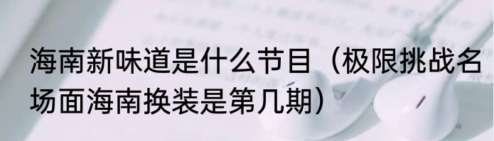 海南新味道是什么节目（极限挑战名场面海南换装是第几期）