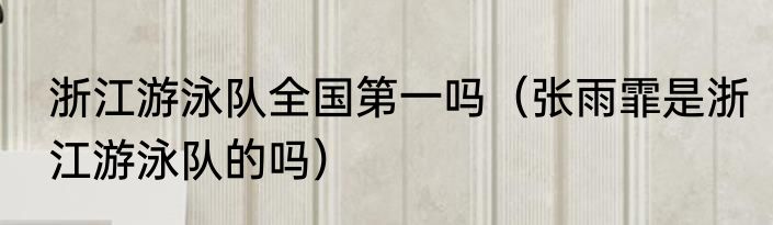 浙江游泳队全国第一吗（张雨霏是浙江游泳队的吗）