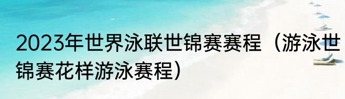 2023年世界泳联世锦赛赛程（游泳世锦赛花样游泳赛程）