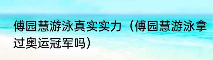 傅园慧游泳真实实力（傅园慧游泳拿过奥运冠军吗）