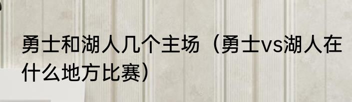 勇士和湖人几个主场（勇士vs湖人在什么地方比赛）