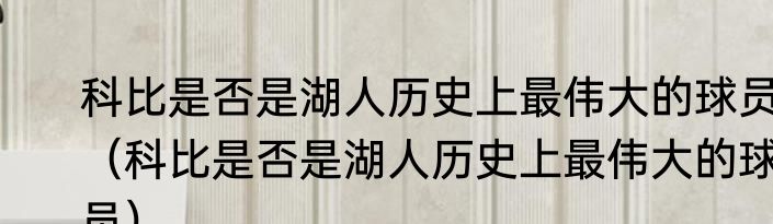 科比是否是湖人历史上最伟大的球员（科比是否是湖人历史上最伟大的球员）