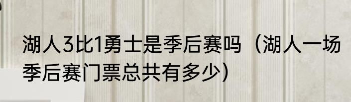 湖人3比1勇士是季后赛吗（湖人一场季后赛门票总共有多少）